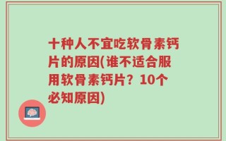 十种人不宜吃软骨素钙片的原因(谁不适合服用软骨素钙片？10个必知原因)