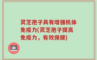 灵芝孢子具有增强机体免疫力(灵芝孢子提高免疫力，有效保健)