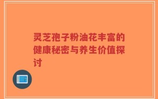 灵芝孢子粉油花丰富的健康秘密与养生价值探讨