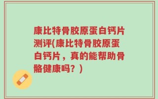 康比特骨胶原蛋白钙片测评(康比特骨胶原蛋白钙片，真的能帮助骨骼健康吗？)
