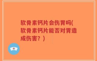 软骨素钙片会伤胃吗(软骨素钙片能否对胃造成伤害？)