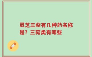 灵芝三萜有几种药名称是？三萜类有哪些