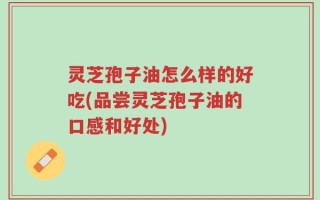 灵芝孢子油怎么样的好吃(品尝灵芝孢子油的口感和好处)
