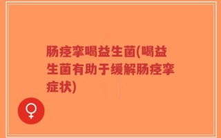 肠痉挛喝益生菌(喝益生菌有助于缓解肠痉挛症状)