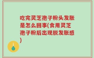 吃完灵芝孢子粉头发胀是怎么回事(食用灵芝孢子粉后出现脱发胀感)