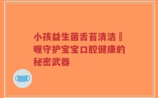 小孩益生菌舌苔清洁啫喱守护宝宝口腔健康的秘密武器