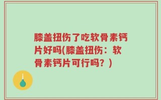 膝盖扭伤了吃软骨素钙片好吗(膝盖扭伤：软骨素钙片可行吗？)