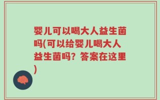婴儿可以喝大人益生菌吗(可以给婴儿喝大人益生菌吗？答案在这里)