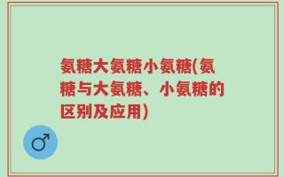氨糖大氨糖小氨糖(氨糖与大氨糖、小氨糖的区别及应用)