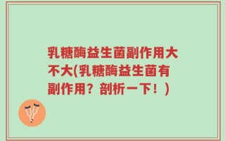 乳糖酶益生菌副作用大不大(乳糖酶益生菌有副作用？剖析一下！)