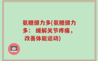 氨糖健力多(氨糖健力多： 缓解关节疼痛， 改善体能运动)