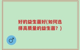 好的益生菌好(如何选择高质量的益生菌？)
