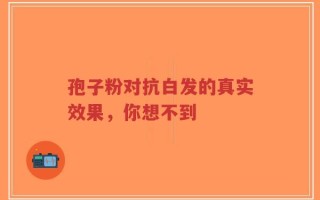 孢子粉对抗白发的真实效果，你想不到