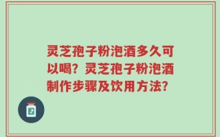 灵芝孢子粉泡酒多久可以喝？灵芝孢子粉泡酒制作步骤及饮用方法？