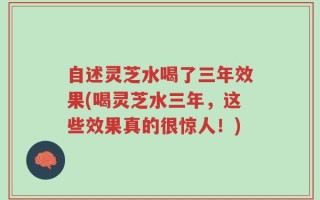 自述灵芝水喝了三年效果(喝灵芝水三年，这些效果真的很惊人！)