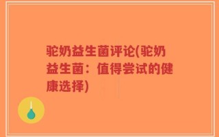 驼奶益生菌评论(驼奶益生菌：值得尝试的健康选择)