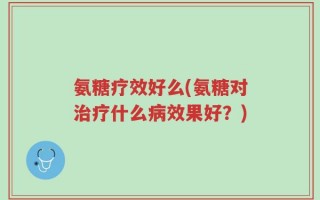 氨糖疗效好么(氨糖对治疗什么病效果好？)