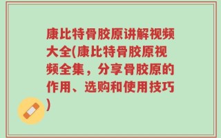 康比特骨胶原讲解视频大全(康比特骨胶原视频全集，分享骨胶原的作用、选购和使用技巧)