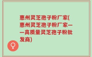 惠州灵芝孢子粉厂家(惠州灵芝孢子粉厂家——高质量灵芝孢子粉批发商)