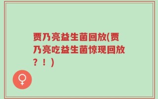 贾乃亮益生菌回放(贾乃亮吃益生菌惊现回放？！)