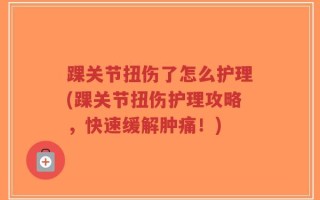 踝关节扭伤了怎么护理(踝关节扭伤护理攻略，快速缓解肿痛！)