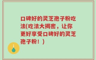 口碑好的灵芝孢子粉吃法(吃法大揭密，让你更好享受口碑好的灵芝孢子粉！)