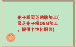孢子粉灵芝贴牌加工(灵芝孢子粉OEM加工，提供个性化服务)