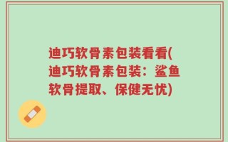 迪巧软骨素包装看看(迪巧软骨素包装：鲨鱼软骨提取、保健无忧)