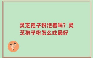 灵芝孢子粉泡着喝？灵芝孢子粉怎么吃最好