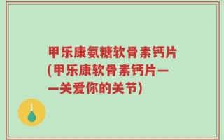 甲乐康氨糖软骨素钙片(甲乐康软骨素钙片——关爱你的关节)