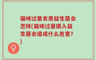 猫咪过量食用益生菌会怎样(猫咪过量摄入益生菌会造成什么危害？)