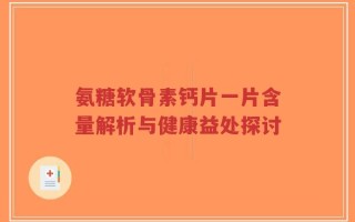 氨糖软骨素钙片一片含量解析与健康益处探讨