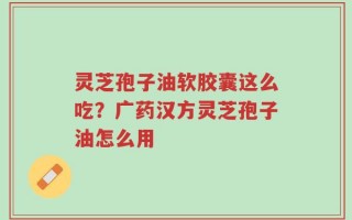 灵芝孢子油软胶囊这么吃？广药汉方灵芝孢子油怎么用