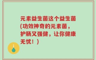 元素益生菌这个益生菌(功效神奇的元素菌，护肠又强健，让你健康无忧！)