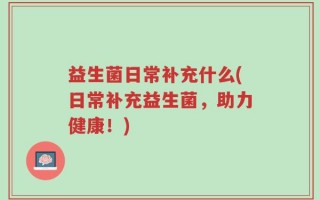 益生菌日常补充什么(日常补充益生菌，助力健康！)
