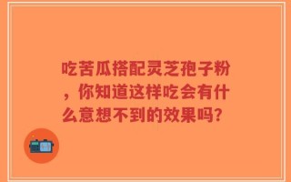 吃苦瓜搭配灵芝孢子粉，你知道这样吃会有什么意想不到的效果吗？