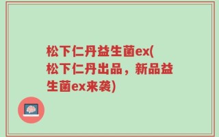 松下仁丹益生菌ex(松下仁丹出品，新品益生菌ex来袭)