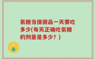 氨糖当保健品一天要吃多少(每天正确吃氨糖的剂量是多少？)