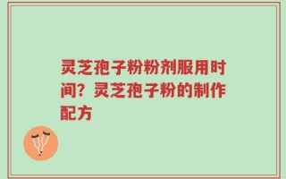 灵芝孢子粉粉剂服用时间？灵芝孢子粉的制作配方