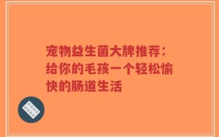 宠物益生菌大牌推荐：给你的毛孩一个轻松愉快的肠道生活