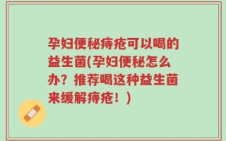 孕妇便秘痔疮可以喝的益生菌(孕妇便秘怎么办？推荐喝这种益生菌来缓解痔疮！)