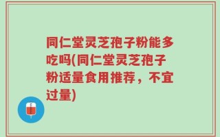 同仁堂灵芝孢子粉能多吃吗(同仁堂灵芝孢子粉适量食用推荐，不宜过量)