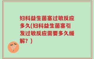妇科益生菌塞过敏反应多久(妇科益生菌塞引发过敏反应需要多久缓解？)