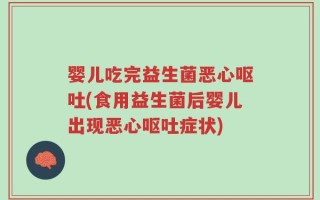 婴儿吃完益生菌恶心呕吐(食用益生菌后婴儿出现恶心呕吐症状)