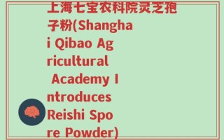 上海七宝农科院灵芝孢子粉(Shanghai Qibao Agricultural Academy Introduces Reishi Spore Powder)