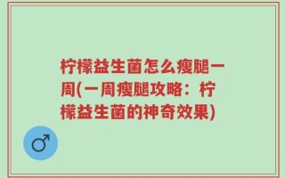 柠檬益生菌怎么瘦腿一周(一周瘦腿攻略：柠檬益生菌的神奇效果)