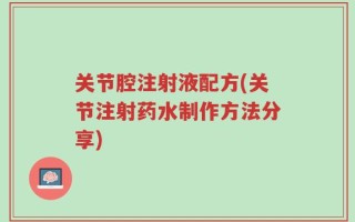 关节腔注射液配方(关节注射药水制作方法分享)