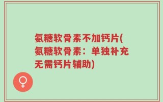 氨糖软骨素不加钙片(氨糖软骨素：单独补充无需钙片辅助)