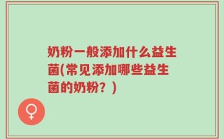 奶粉一般添加什么益生菌(常见添加哪些益生菌的奶粉？)