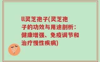ll灵芝孢子(灵芝孢子的功效与用途剖析：健康增强、免疫调节和治疗慢性疾病)